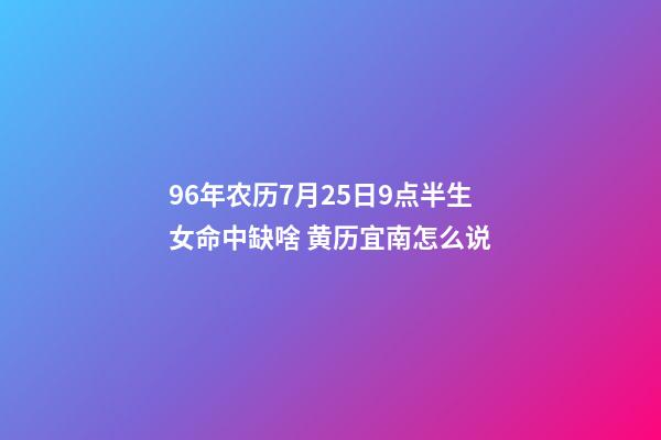 96年农历7月25日9点半生女命中缺啥 黄历宜南怎么说-第1张-观点-玄机派